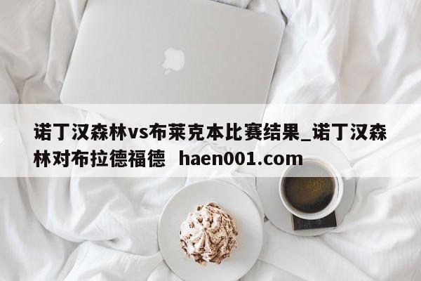 诺丁汉森林vs布莱克本比赛结果_诺丁汉森林对布拉德福德  haen001.com