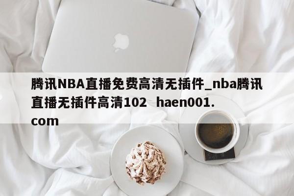 腾讯NBA直播免费高清无插件_nba腾讯直播无插件高清102  haen001.com
