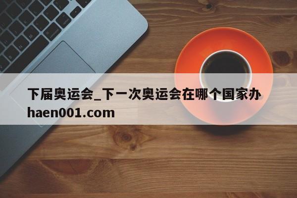 下届奥运会_下一次奥运会在哪个国家办  haen001.com
