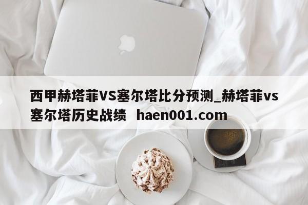 西甲赫塔菲VS塞尔塔比分预测_赫塔菲vs塞尔塔历史战绩  haen001.com