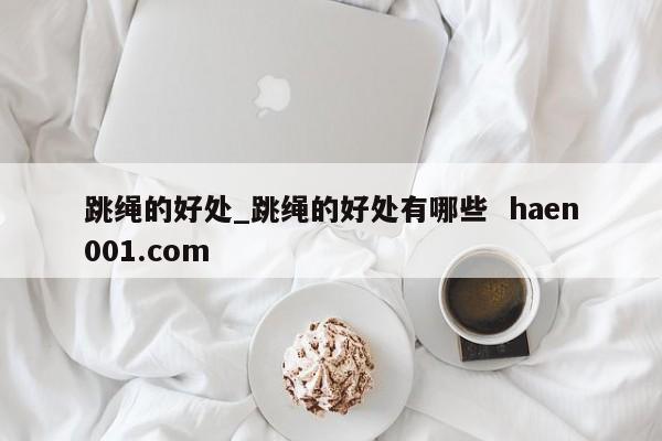 跳绳的好处_跳绳的好处有哪些  haen001.com