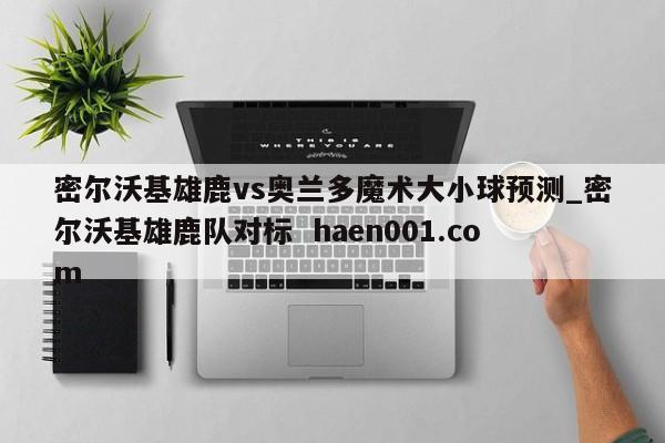 密尔沃基雄鹿vs奥兰多魔术大小球预测_密尔沃基雄鹿队对标  haen001.com