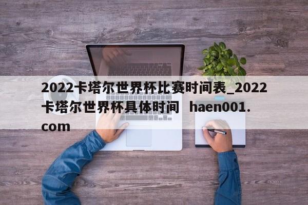 2022卡塔尔世界杯比赛时间表_2022卡塔尔世界杯具体时间  haen001.com