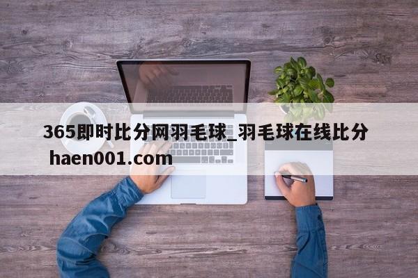 365即时比分网羽毛球_羽毛球在线比分  haen001.com