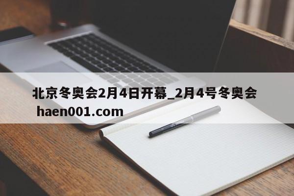 北京冬奥会2月4日开幕_2月4号冬奥会  haen001.com