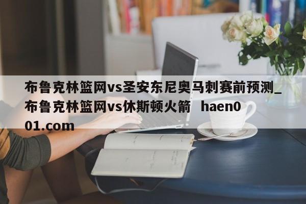布鲁克林篮网vs圣安东尼奥马刺赛前预测_布鲁克林篮网vs休斯顿火箭  haen001.com