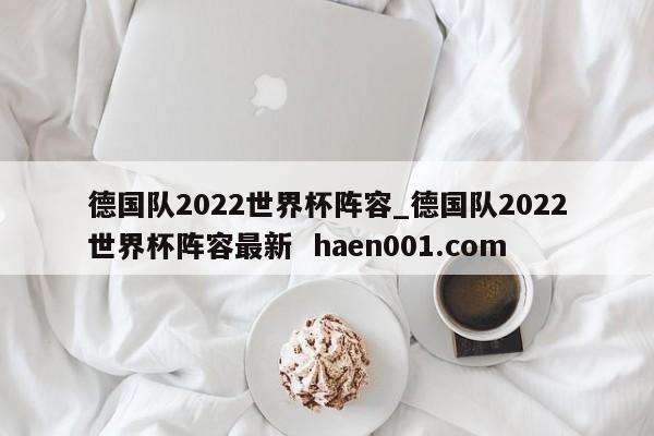 德国队2022世界杯阵容_德国队2022世界杯阵容最新  haen001.com