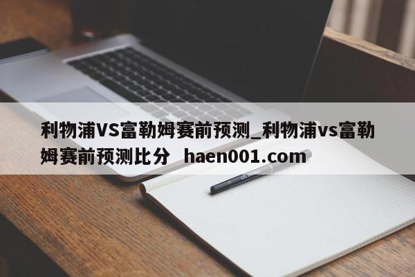 利物浦VS富勒姆赛前预测_利物浦vs富勒姆赛前预测比分  haen001.com