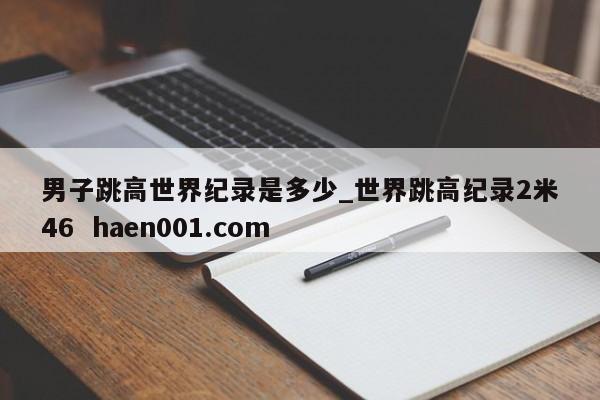 男子跳高世界纪录是多少_世界跳高纪录2米46  haen001.com