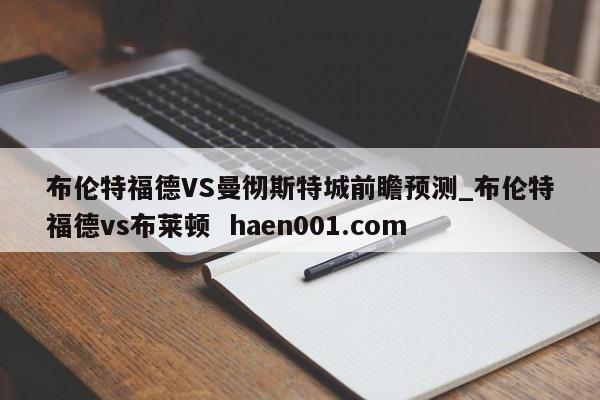 布伦特福德VS曼彻斯特城前瞻预测_布伦特福德vs布莱顿  haen001.com