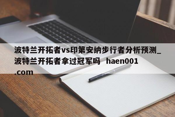 波特兰开拓者vs印第安纳步行者分析预测_波特兰开拓者拿过冠军吗  haen001.com