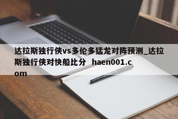 达拉斯独行侠vs多伦多猛龙对阵预测_达拉斯独行侠对快船比分  haen001.com