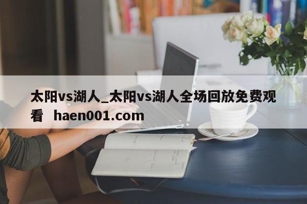 太阳vs湖人_太阳vs湖人全场回放免费观看  haen001.com