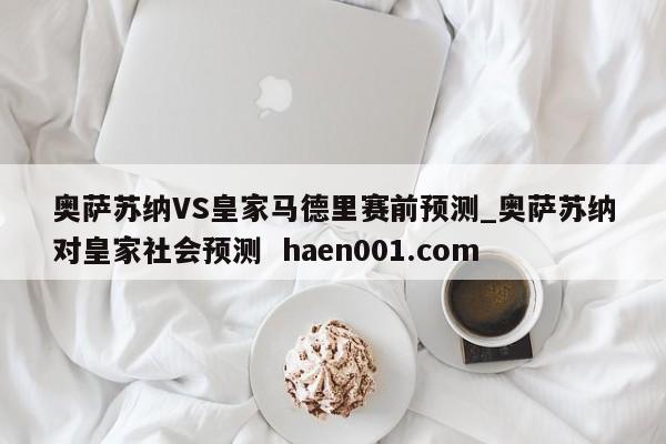 奥萨苏纳VS皇家马德里赛前预测_奥萨苏纳对皇家社会预测  haen001.com