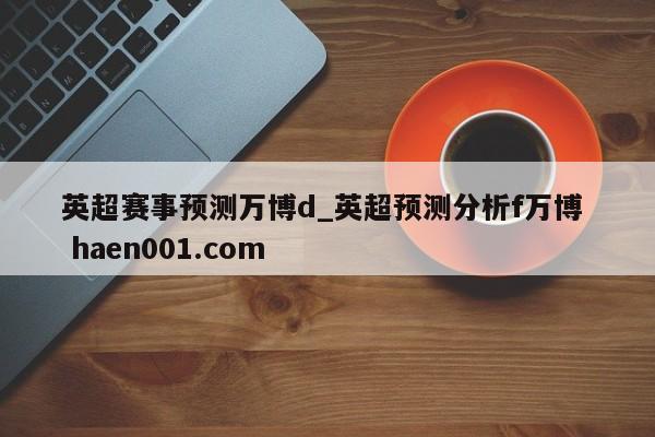 英超赛事预测万博d_英超预测分析f万博  haen001.com
