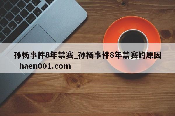孙杨事件8年禁赛_孙杨事件8年禁赛的原因  haen001.com