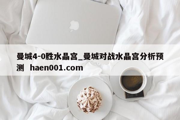 曼城4-0胜水晶宫_曼城对战水晶宫分析预测  haen001.com