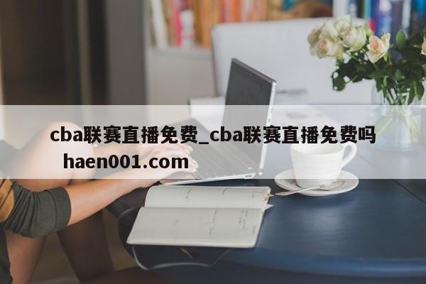 cba联赛直播免费_cba联赛直播免费吗  haen001.com