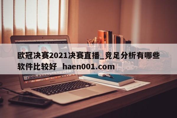 欧冠决赛2021决赛直播_竞足分析有哪些软件比较好  haen001.com