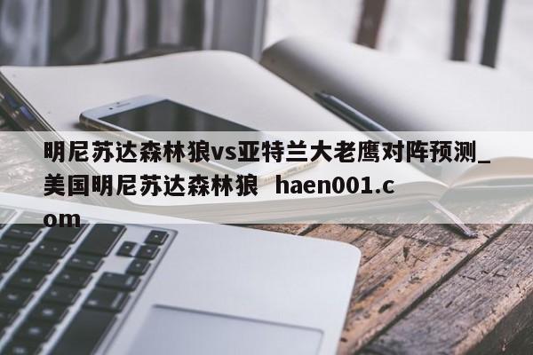明尼苏达森林狼vs亚特兰大老鹰对阵预测_美国明尼苏达森林狼  haen001.com