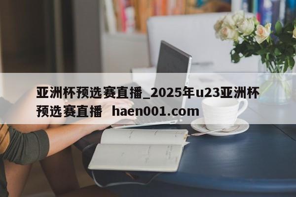 亚洲杯预选赛直播_2025年u23亚洲杯预选赛直播  haen001.com