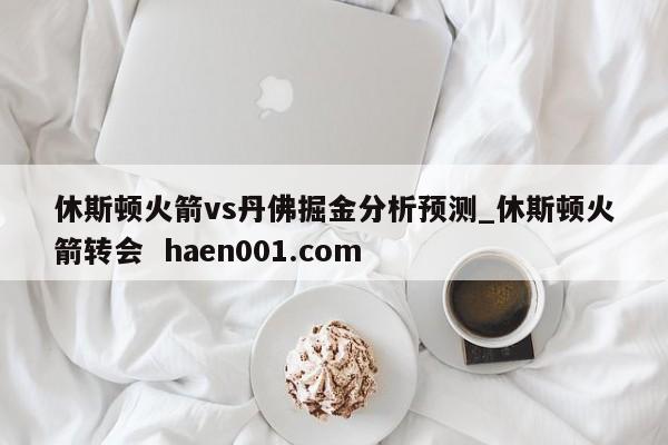 休斯顿火箭vs丹佛掘金分析预测_休斯顿火箭转会  haen001.com