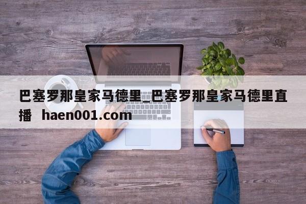 巴塞罗那皇家马德里_巴塞罗那皇家马德里直播  haen001.com
