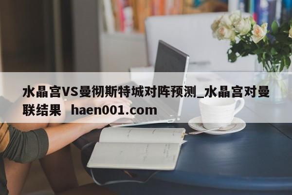 水晶宫VS曼彻斯特城对阵预测_水晶宫对曼联结果  haen001.com