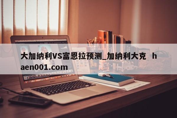 大加纳利VS富恩拉预测_加纳利大克  haen001.com