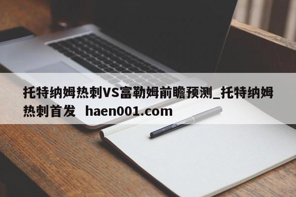 托特纳姆热刺VS富勒姆前瞻预测_托特纳姆热刺首发  haen001.com