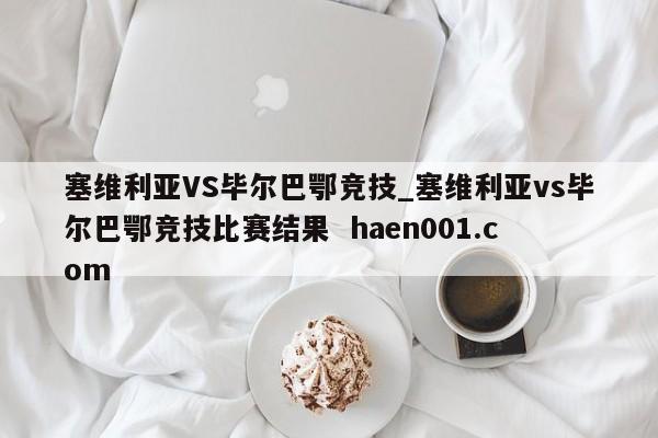 塞维利亚VS毕尔巴鄂竞技_塞维利亚vs毕尔巴鄂竞技比赛结果  haen001.com