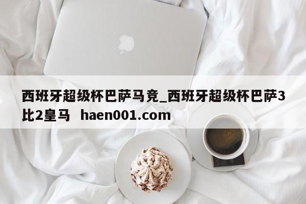 西班牙超级杯巴萨马竞_西班牙超级杯巴萨3比2皇马  haen001.com