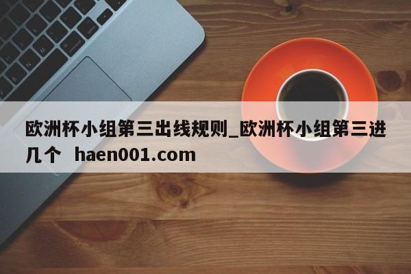 欧洲杯小组第三出线规则_欧洲杯小组第三进几个  haen001.com