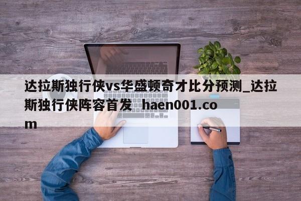 达拉斯独行侠vs华盛顿奇才比分预测_达拉斯独行侠阵容首发  haen001.com