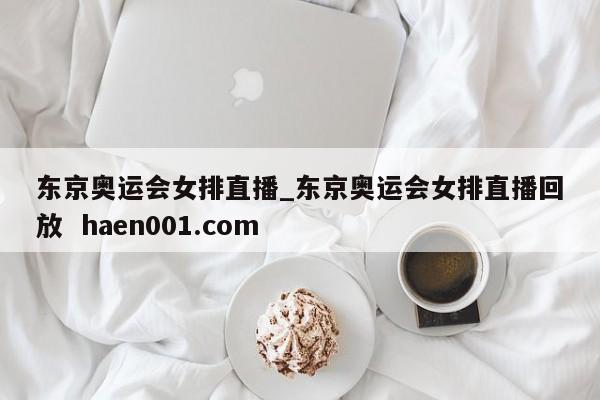 东京奥运会女排直播_东京奥运会女排直播回放  haen001.com