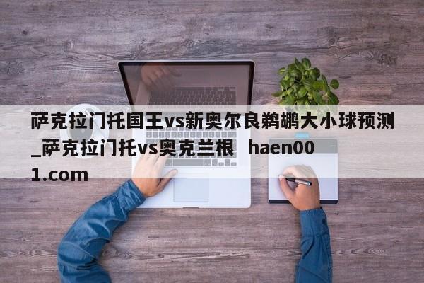 萨克拉门托国王vs新奥尔良鹈鹕大小球预测_萨克拉门托vs奥克兰根  haen001.com