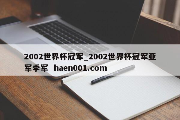 2002世界杯冠军_2002世界杯冠军亚军季军  haen001.com