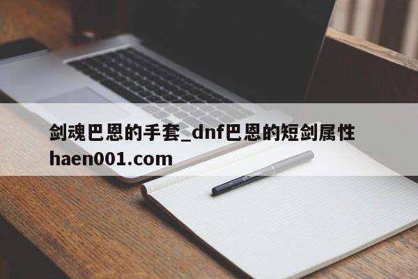 剑魂巴恩的手套_dnf巴恩的短剑属性  haen001.com