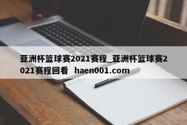 亚洲杯篮球赛2021赛程_亚洲杯篮球赛2021赛程回看  haen001.com