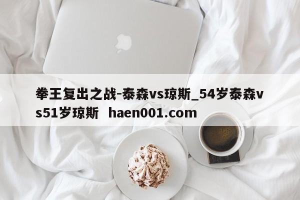 拳王复出之战-泰森vs琼斯_54岁泰森vs51岁琼斯  haen001.com
