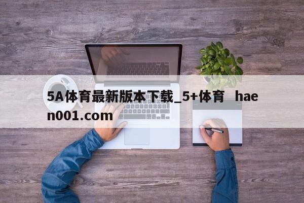 5A体育最新版本下载_5+体育  haen001.com