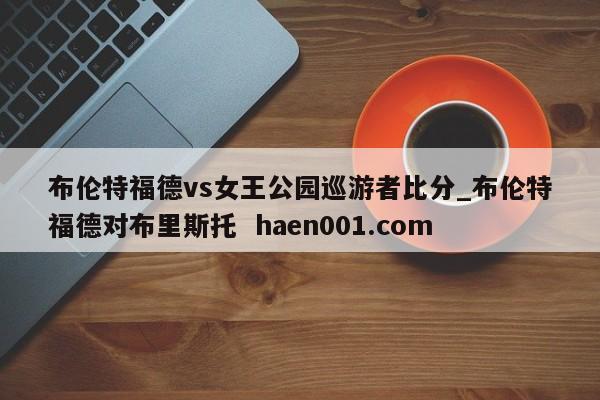 布伦特福德vs女王公园巡游者比分_布伦特福德对布里斯托  haen001.com