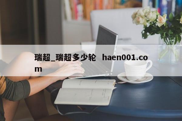瑞超_瑞超多少轮  haen001.com