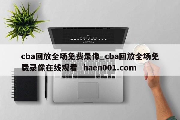 cba回放全场免费录像_cba回放全场免费录像在线观看  haen001.com