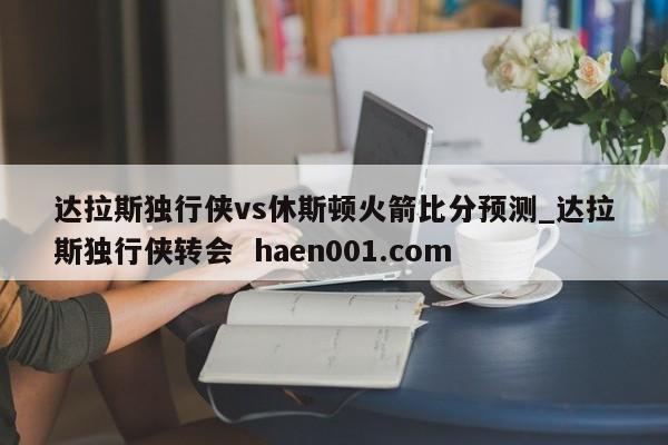 达拉斯独行侠vs休斯顿火箭比分预测_达拉斯独行侠转会  haen001.com