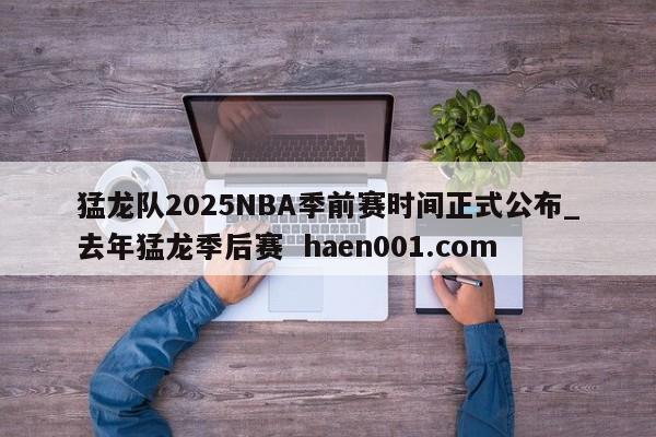 猛龙队2025NBA季前赛时间正式公布_去年猛龙季后赛  haen001.com