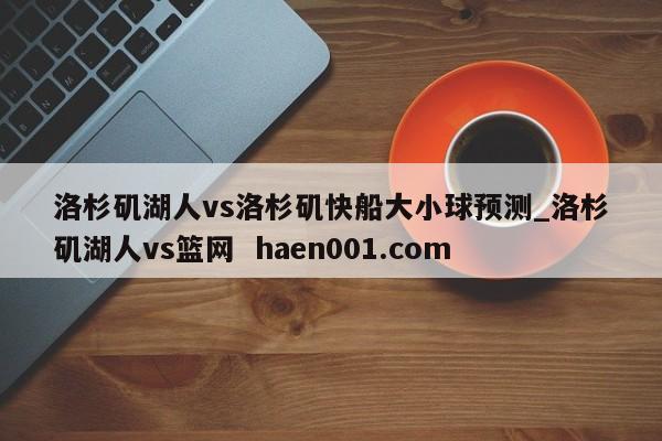 洛杉矶湖人vs洛杉矶快船大小球预测_洛杉矶湖人vs篮网  haen001.com