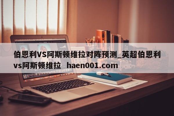 伯恩利VS阿斯顿维拉对阵预测_英超伯恩利vs阿斯顿维拉  haen001.com
