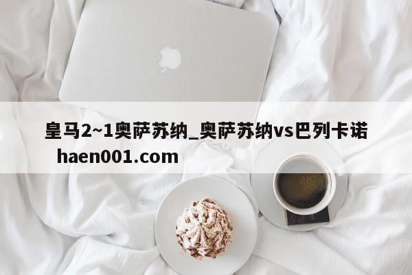 皇马2～1奥萨苏纳_奥萨苏纳vs巴列卡诺  haen001.com