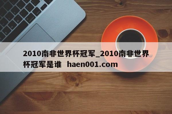 2010南非世界杯冠军_2010南非世界杯冠军是谁  haen001.com